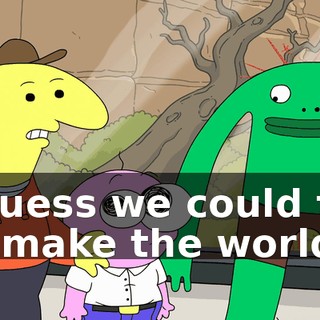 I guess we could try to make the world