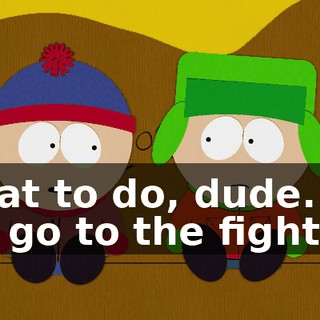 what to do, dude. Do we go to the fight