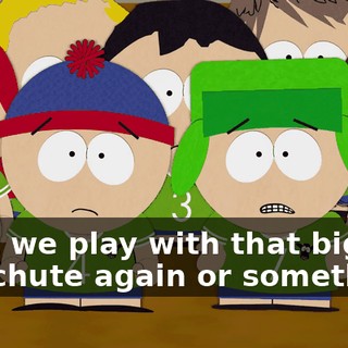 Can't we play with that big parachute again or something?