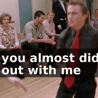 So you almost didn't go out with me