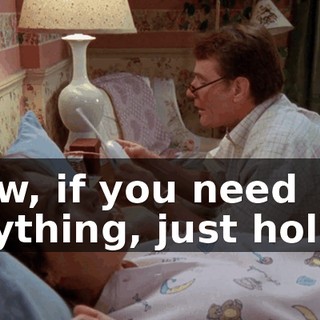 Now, if you need anything, just holler.