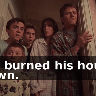 We burned his house down.