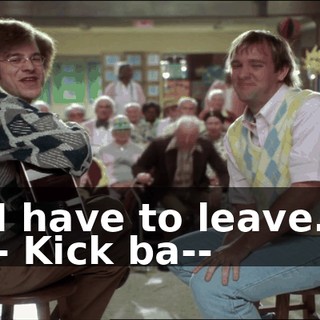 I have to leave. - Kick ba--