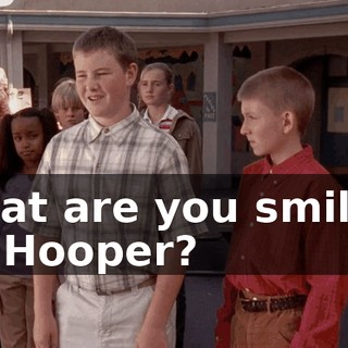 What are you smiling at, Hooper?