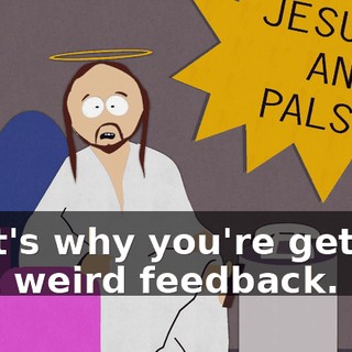 That's why you're getting that weird feedback.