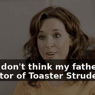 And I don't think my father, the inventor of Toaster Strudel,