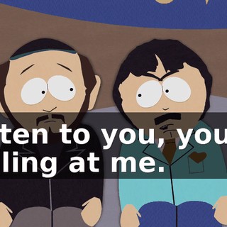 Listen to you, you're yelling at me.