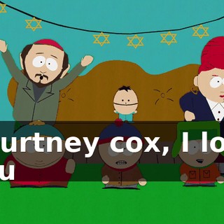 ♪ Courtney cox, I love you ♪
