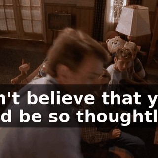 I can't believe that you could be so thoughtless!