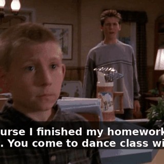 - Of course I finished my homework. - Good. You come to dance class with me.