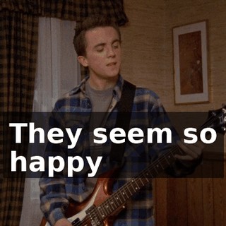 ♪ They seem so happy ♪