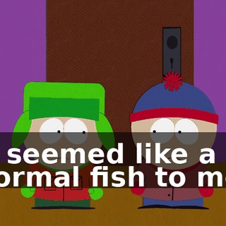 It seemed like a normal fish to me.