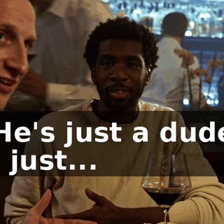 -He's just a dude. -I just...