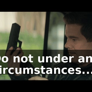 Do not under any circumstances...