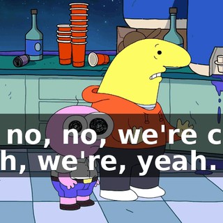 No, no, no, we're cool, yeah, we're, yeah.
