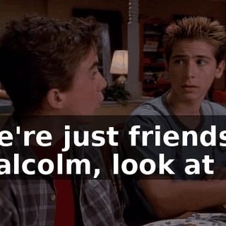 - We're just friends! - Malcolm, look at me.