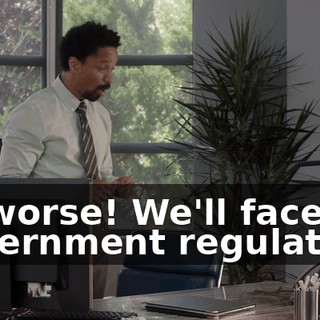 Or worse! We'll face government regulation.