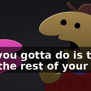 All you gotta do is that for the rest of your life.
