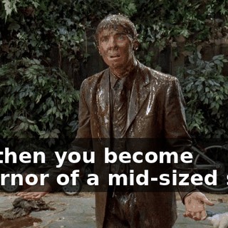 and then you become governor of a mid-sized state