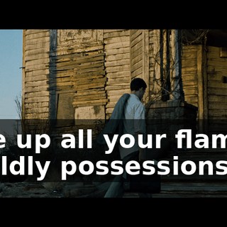 give up all your flaming worldly possessions...