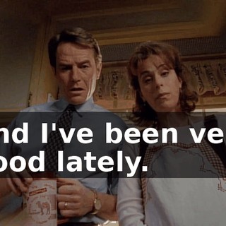 And I've been very good lately.
