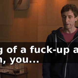 big of a fuck-up as I am, you...