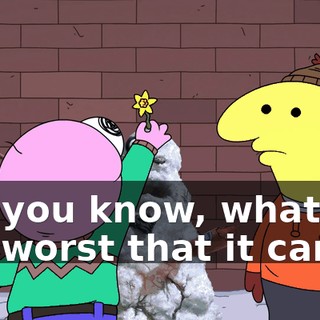 but you know, what's the worst that it can...?