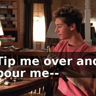 ♪ Tip me over and pour me-- ♪