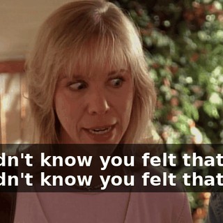 - I didn't know you felt that way. - I didn't know you felt that way.