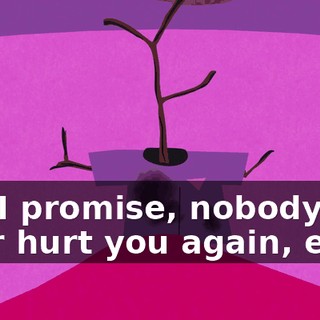 but I promise, nobody will ever hurt you again, ever.