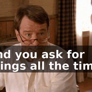 And you ask for things all the time.