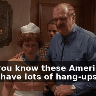 But you know these Americans, they have lots of hang-ups, eh?