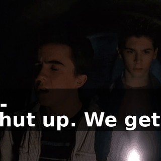- I-- - Shut up. We get it!