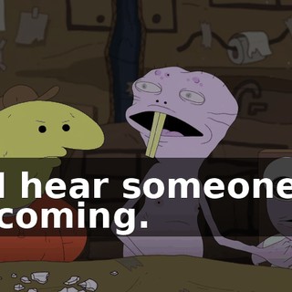 I hear someone coming.