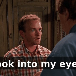 Look into my eyes.