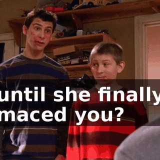 until she finally maced you?