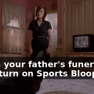 from your father's funeral, you turn on Sports Bloopers.