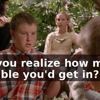 Do you realize how much trouble you'd get in?