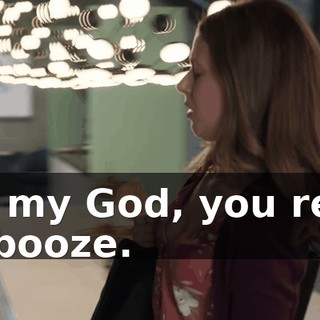 Oh my God, you reek of booze.