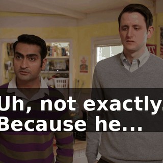 Uh, not exactly. Because he...