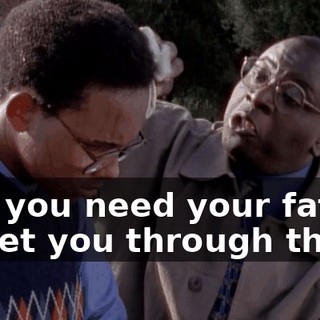 and you need your father to get you through this.