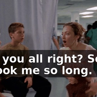 Are you all right? Sorry it took me so long.
