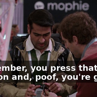 remember, you press that button and, poof, you're gone.