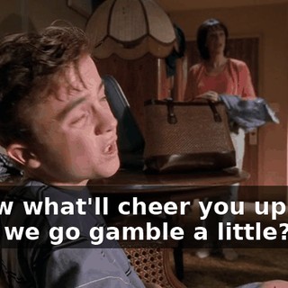 I know what'll cheer you up. Why don't we go gamble a little?