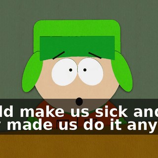 would make us sick and they made us do it anyway.