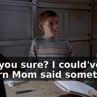 Are you sure? I could've sworn Mom said something