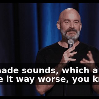He made sounds, which also made it way worse, you know?