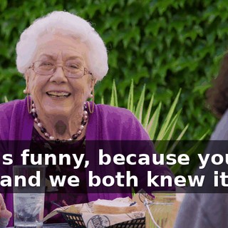 it was funny, because you are gay, and we both knew it,