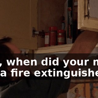 Hey, when did your mom get a fire extinguisher?