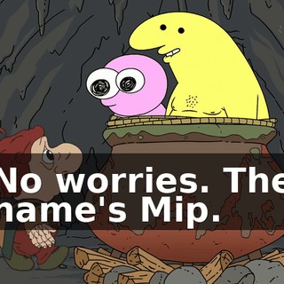 No worries. The name's Mip.